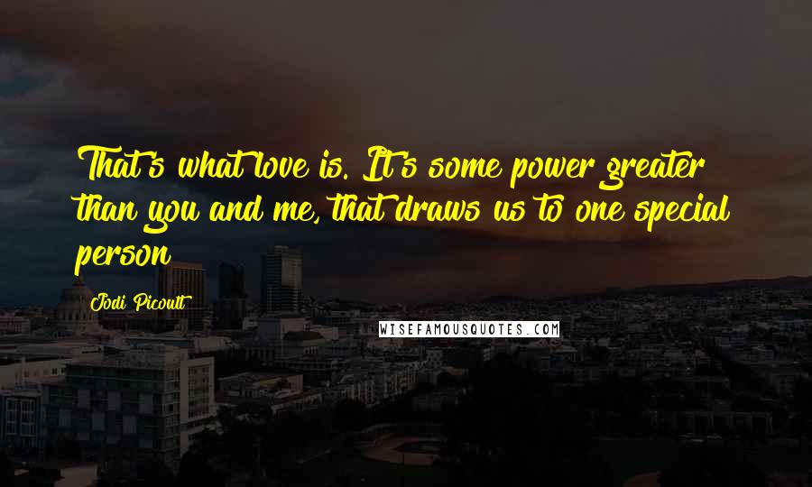 Jodi Picoult Quotes: That's what love is. It's some power greater than you and me, that draws us to one special person