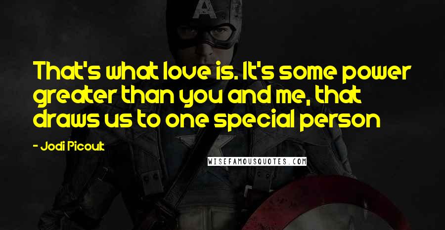 Jodi Picoult Quotes: That's what love is. It's some power greater than you and me, that draws us to one special person