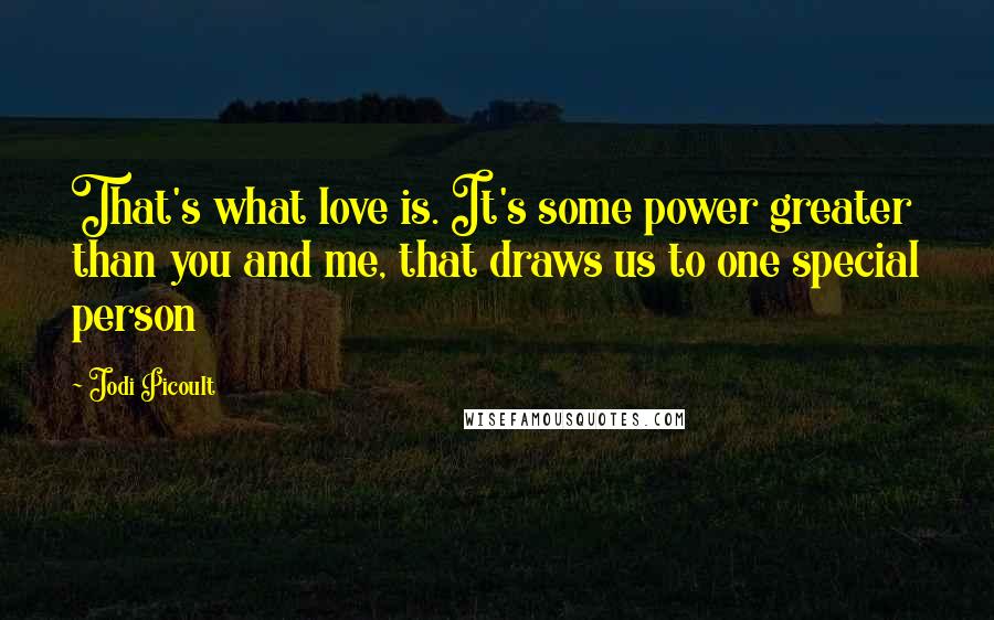 Jodi Picoult Quotes: That's what love is. It's some power greater than you and me, that draws us to one special person