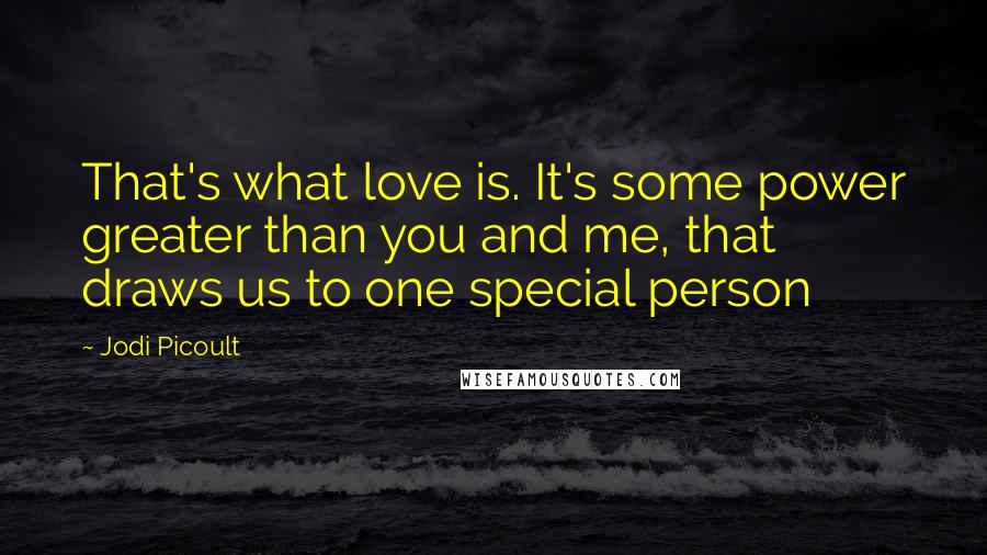 Jodi Picoult Quotes: That's what love is. It's some power greater than you and me, that draws us to one special person