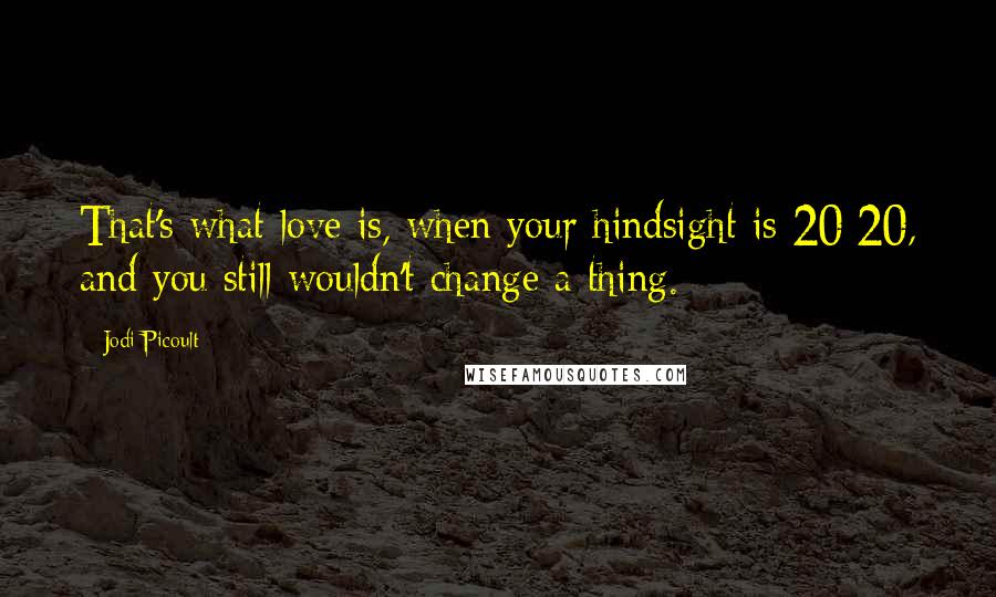 Jodi Picoult Quotes: That's what love is, when your hindsight is 20/20, and you still wouldn't change a thing.