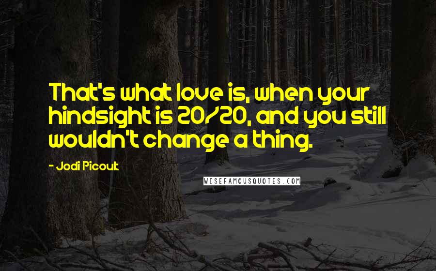 Jodi Picoult Quotes: That's what love is, when your hindsight is 20/20, and you still wouldn't change a thing.