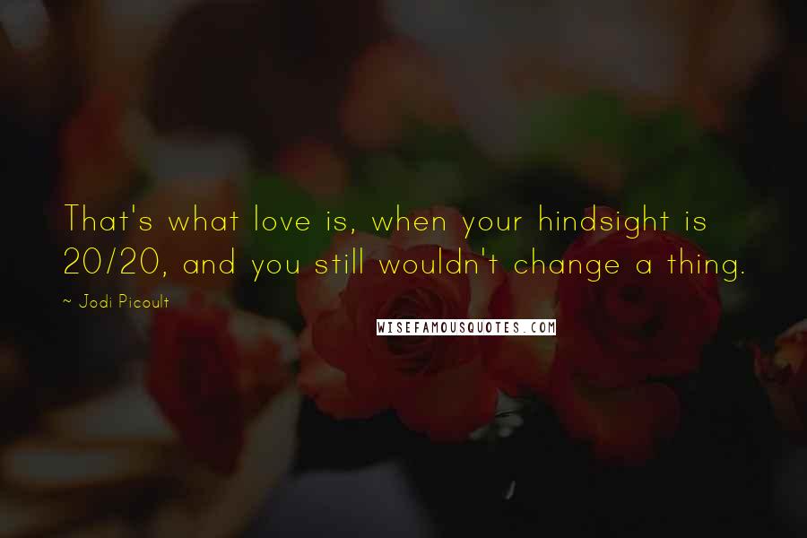 Jodi Picoult Quotes: That's what love is, when your hindsight is 20/20, and you still wouldn't change a thing.