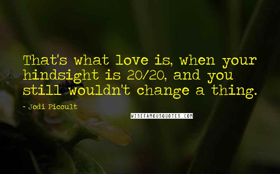 Jodi Picoult Quotes: That's what love is, when your hindsight is 20/20, and you still wouldn't change a thing.