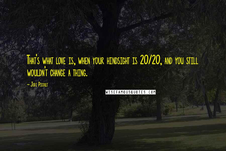 Jodi Picoult Quotes: That's what love is, when your hindsight is 20/20, and you still wouldn't change a thing.