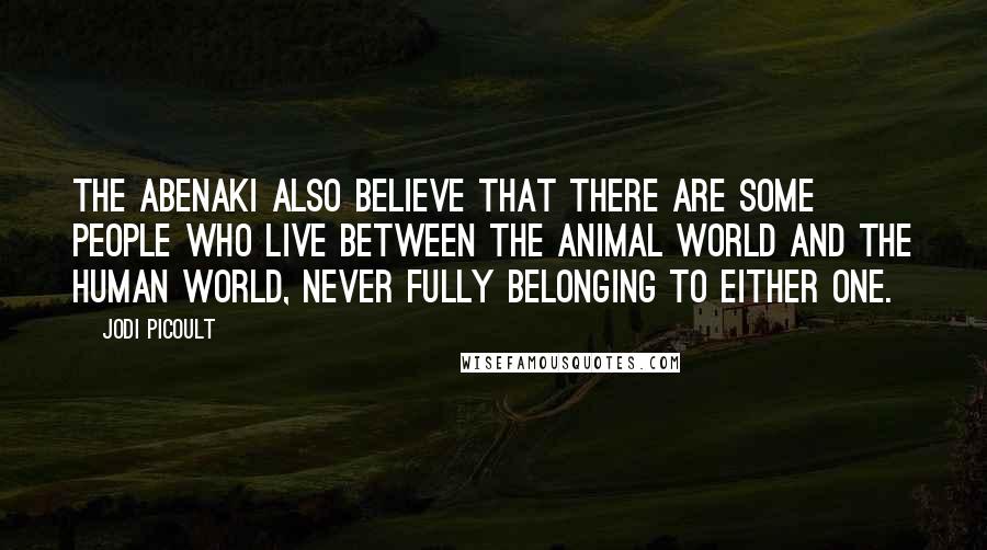 Jodi Picoult Quotes: The Abenaki also believe that there are some people who live between the animal world and the human world, never fully belonging to either one.
