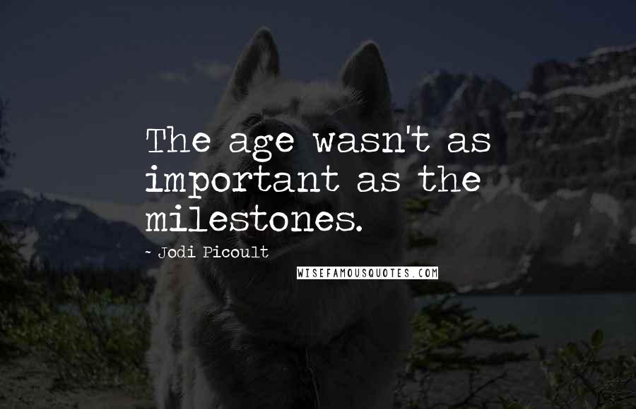 Jodi Picoult Quotes: The age wasn't as important as the milestones.