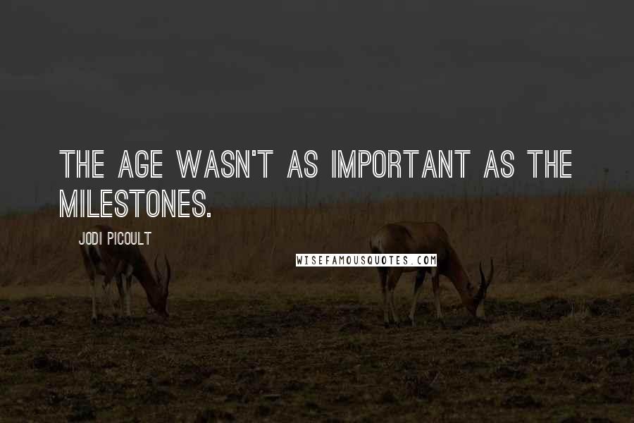 Jodi Picoult Quotes: The age wasn't as important as the milestones.