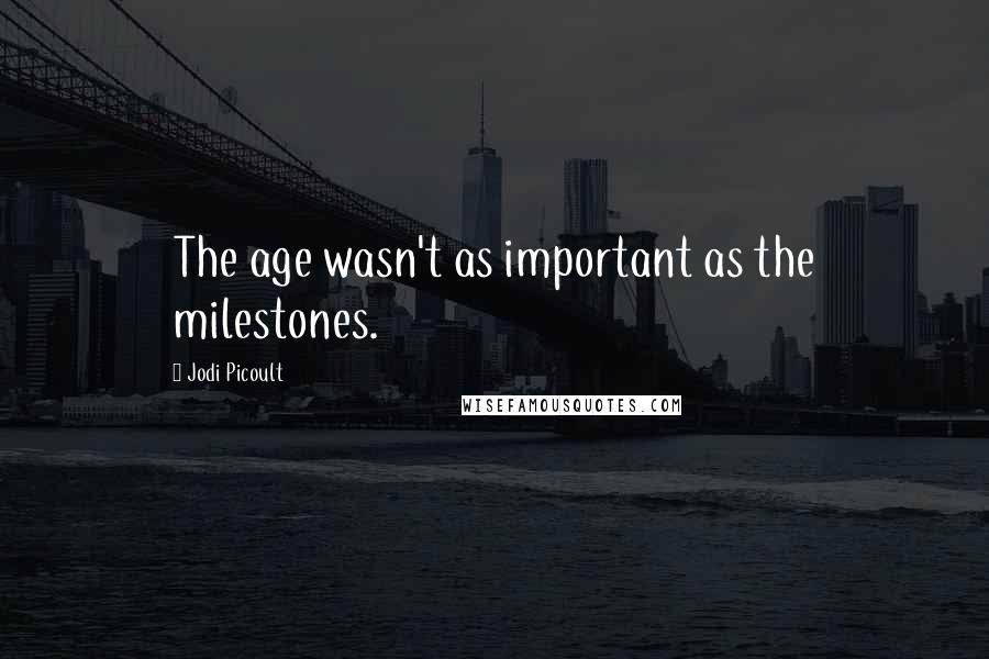 Jodi Picoult Quotes: The age wasn't as important as the milestones.