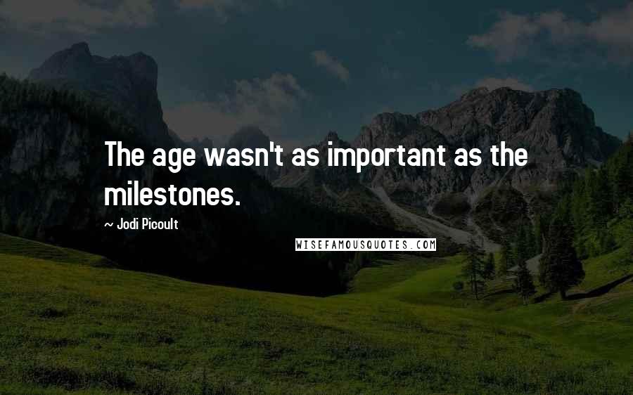 Jodi Picoult Quotes: The age wasn't as important as the milestones.
