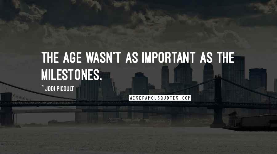Jodi Picoult Quotes: The age wasn't as important as the milestones.