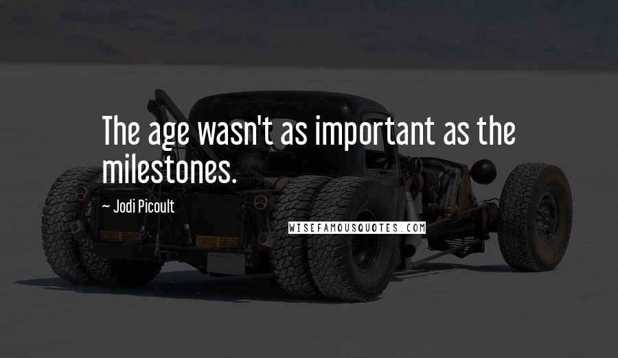 Jodi Picoult Quotes: The age wasn't as important as the milestones.