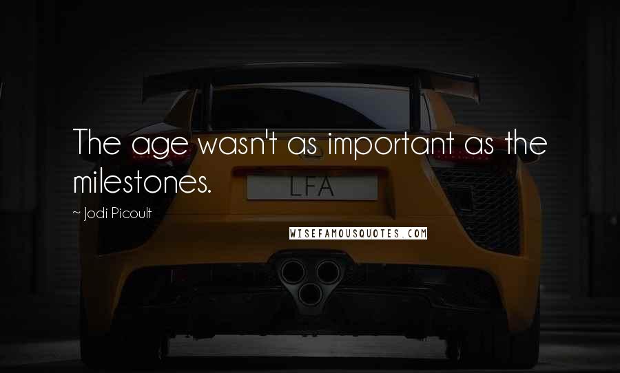 Jodi Picoult Quotes: The age wasn't as important as the milestones.