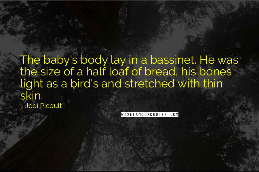 Jodi Picoult Quotes: The baby's body lay in a bassinet. He was the size of a half loaf of bread, his bones light as a bird's and stretched with thin skin.