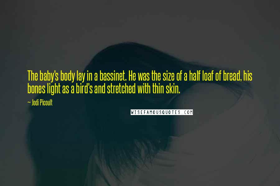 Jodi Picoult Quotes: The baby's body lay in a bassinet. He was the size of a half loaf of bread, his bones light as a bird's and stretched with thin skin.