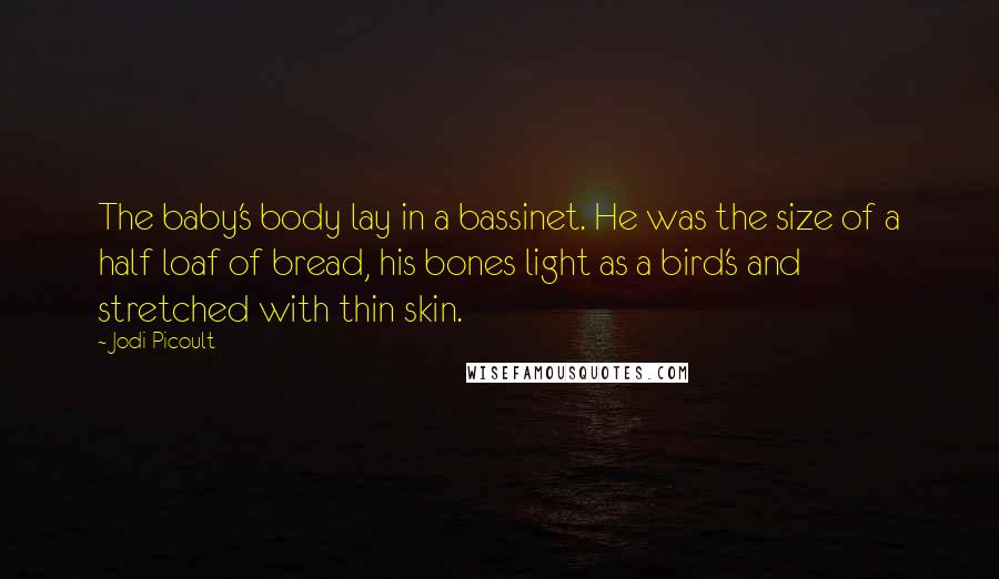 Jodi Picoult Quotes: The baby's body lay in a bassinet. He was the size of a half loaf of bread, his bones light as a bird's and stretched with thin skin.