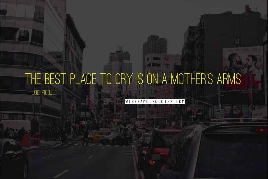 Jodi Picoult Quotes: The best place to cry is on a mother's arms.