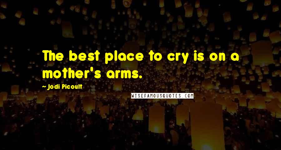 Jodi Picoult Quotes: The best place to cry is on a mother's arms.