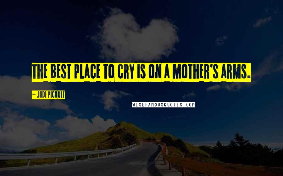 Jodi Picoult Quotes: The best place to cry is on a mother's arms.