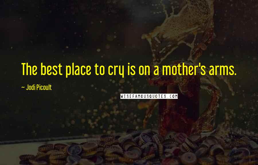 Jodi Picoult Quotes: The best place to cry is on a mother's arms.