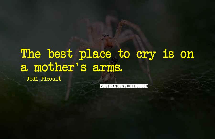 Jodi Picoult Quotes: The best place to cry is on a mother's arms.