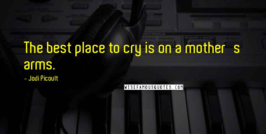 Jodi Picoult Quotes: The best place to cry is on a mother's arms.