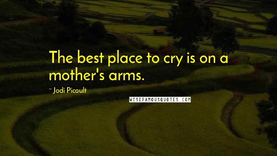 Jodi Picoult Quotes: The best place to cry is on a mother's arms.