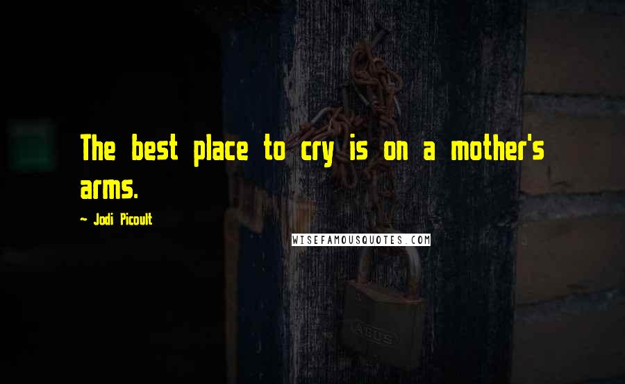 Jodi Picoult Quotes: The best place to cry is on a mother's arms.