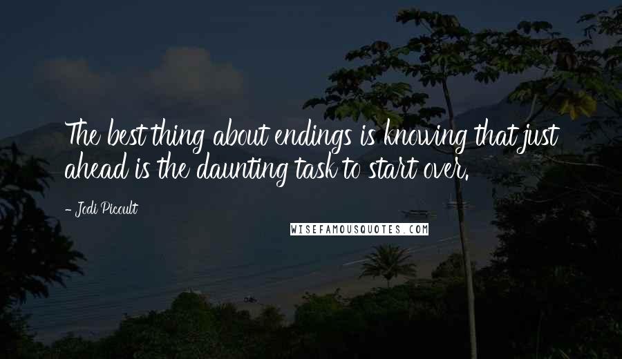 Jodi Picoult Quotes: The best thing about endings is knowing that just ahead is the daunting task to start over.