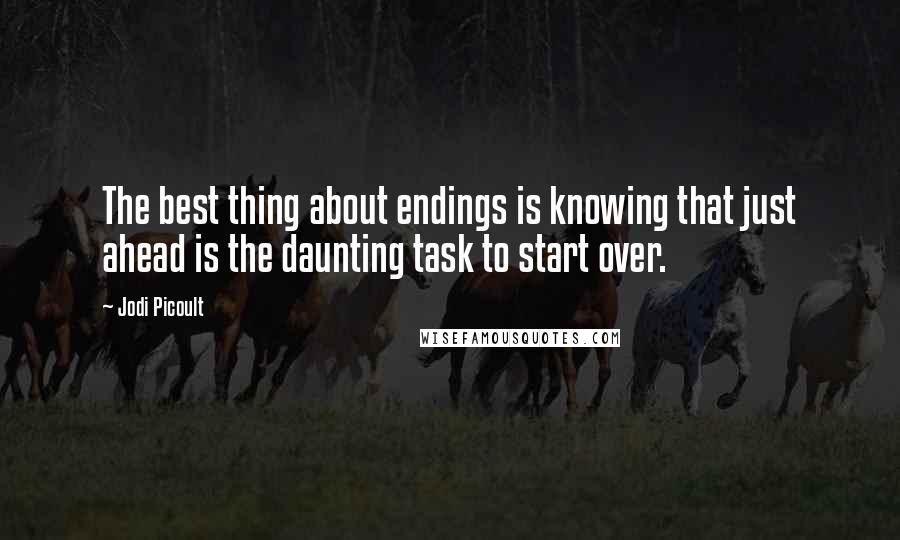 Jodi Picoult Quotes: The best thing about endings is knowing that just ahead is the daunting task to start over.