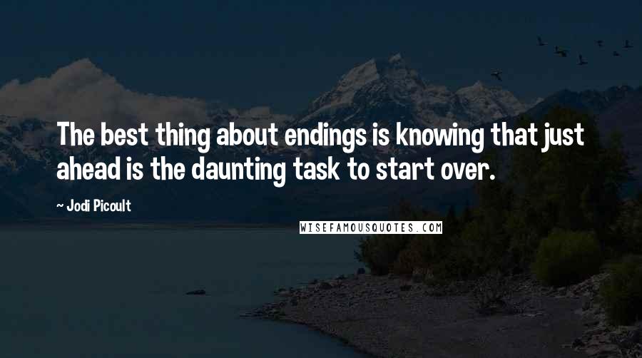 Jodi Picoult Quotes: The best thing about endings is knowing that just ahead is the daunting task to start over.