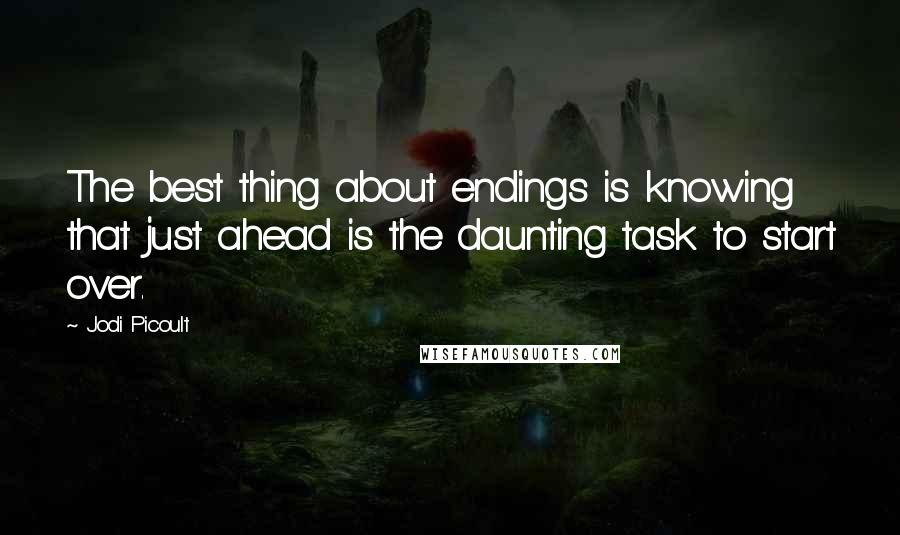 Jodi Picoult Quotes: The best thing about endings is knowing that just ahead is the daunting task to start over.