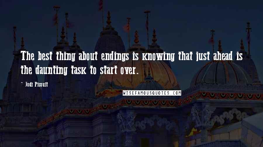 Jodi Picoult Quotes: The best thing about endings is knowing that just ahead is the daunting task to start over.