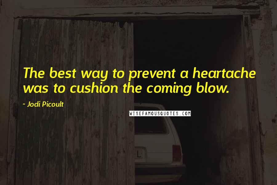 Jodi Picoult Quotes: The best way to prevent a heartache was to cushion the coming blow.