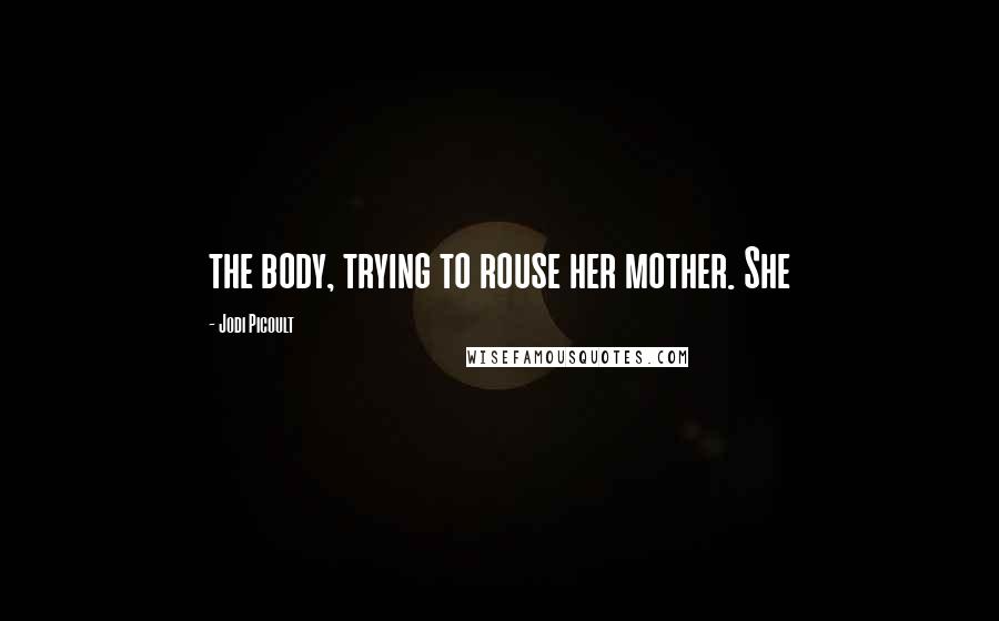 Jodi Picoult Quotes: the body, trying to rouse her mother. She