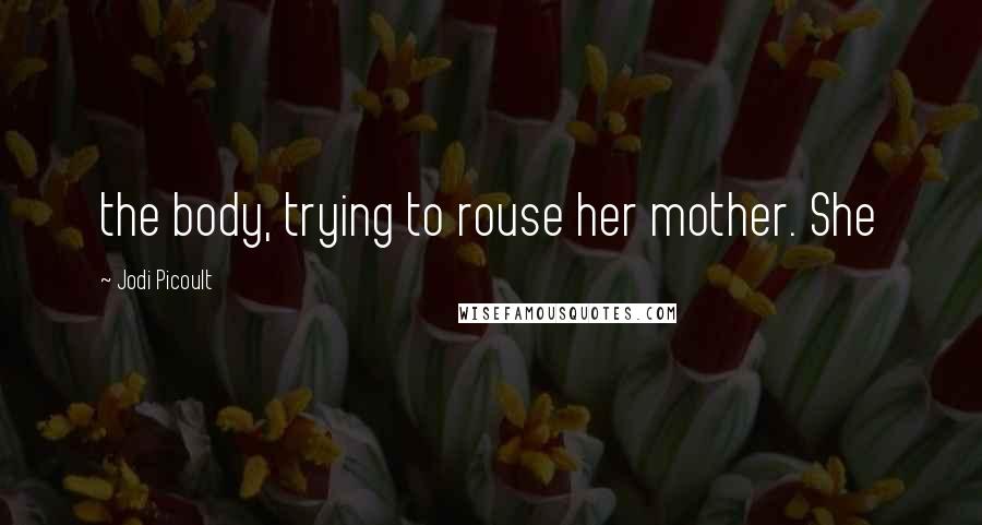 Jodi Picoult Quotes: the body, trying to rouse her mother. She