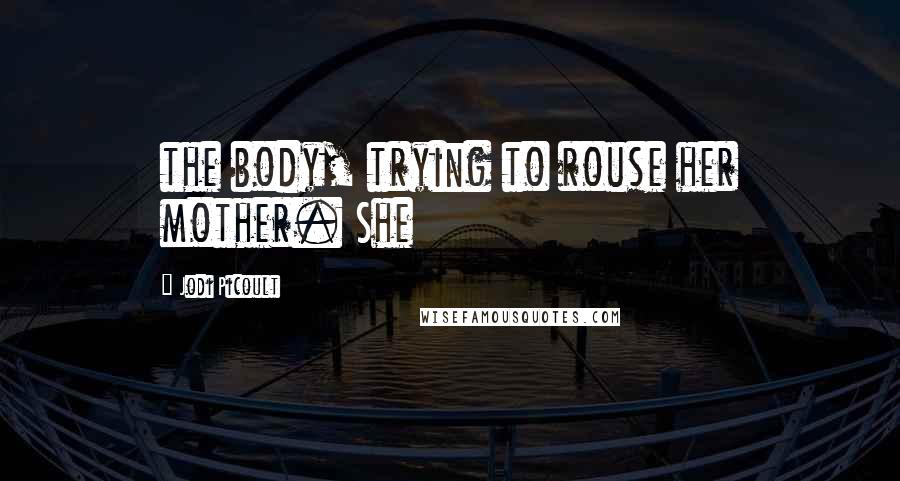 Jodi Picoult Quotes: the body, trying to rouse her mother. She