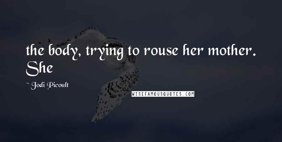 Jodi Picoult Quotes: the body, trying to rouse her mother. She