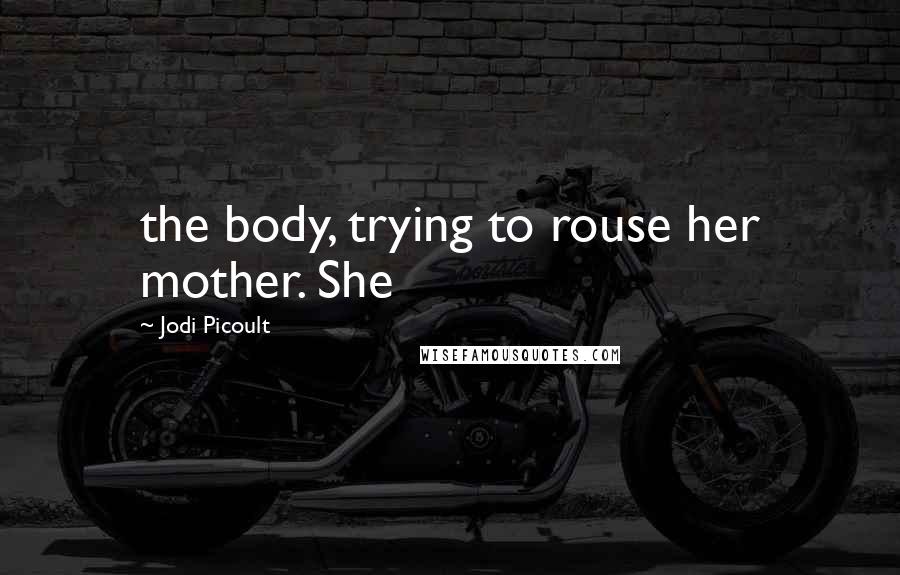 Jodi Picoult Quotes: the body, trying to rouse her mother. She