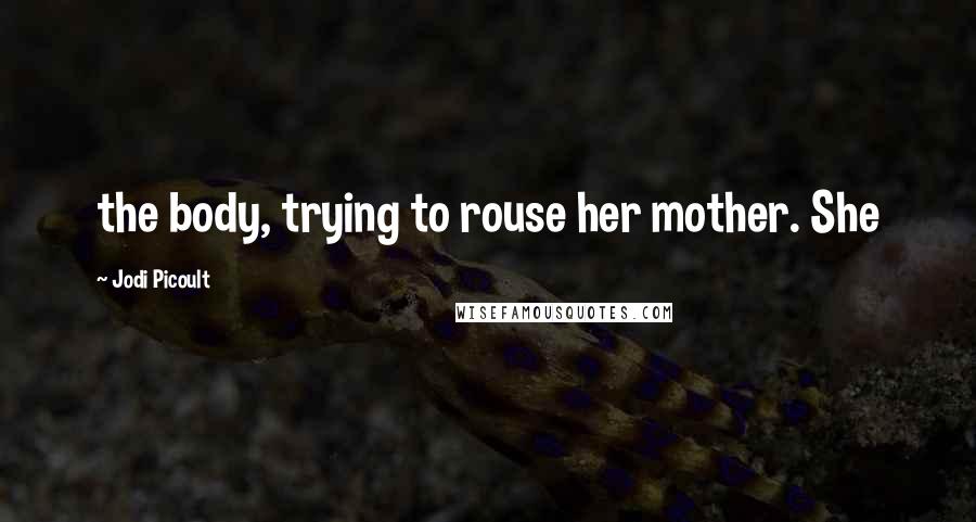 Jodi Picoult Quotes: the body, trying to rouse her mother. She