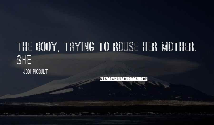 Jodi Picoult Quotes: the body, trying to rouse her mother. She