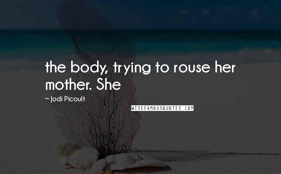Jodi Picoult Quotes: the body, trying to rouse her mother. She