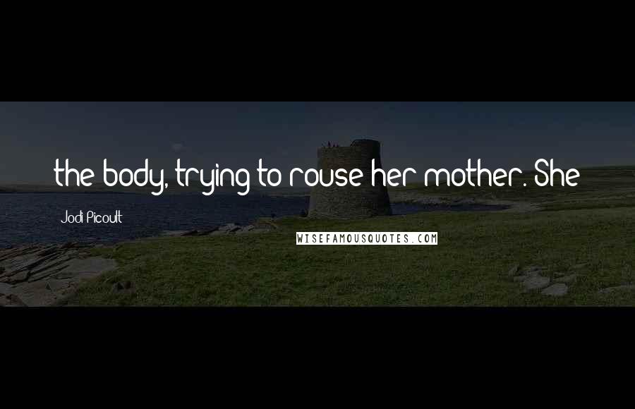 Jodi Picoult Quotes: the body, trying to rouse her mother. She