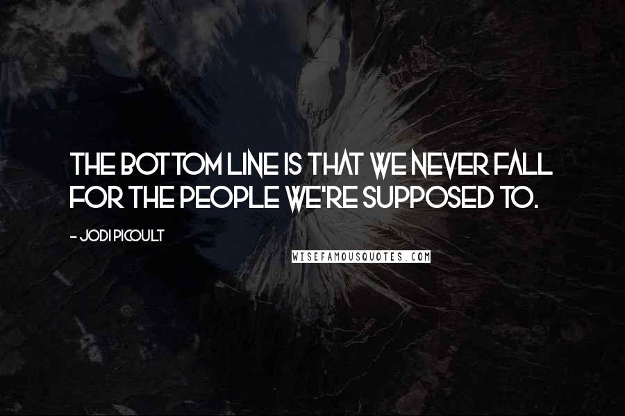 Jodi Picoult Quotes: The bottom line is that we never fall for the people we're supposed to.