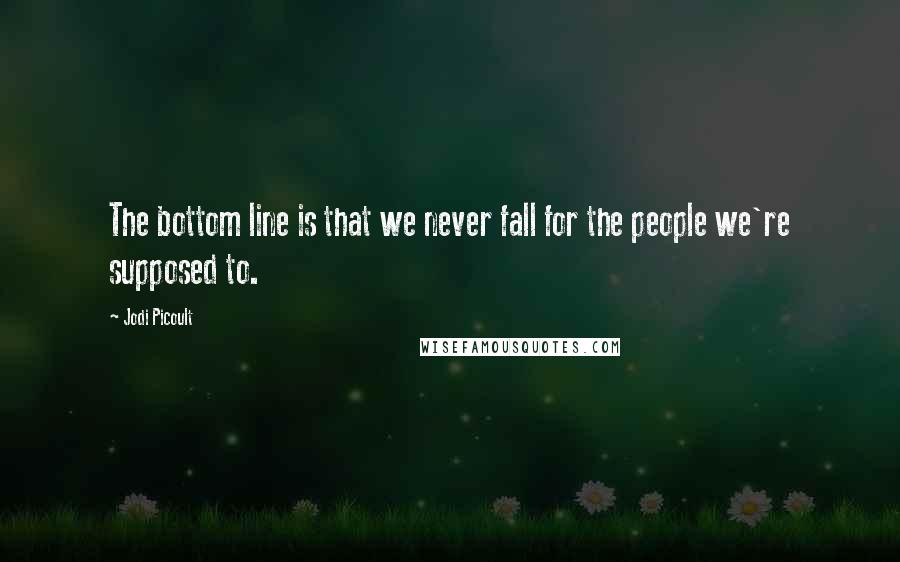Jodi Picoult Quotes: The bottom line is that we never fall for the people we're supposed to.