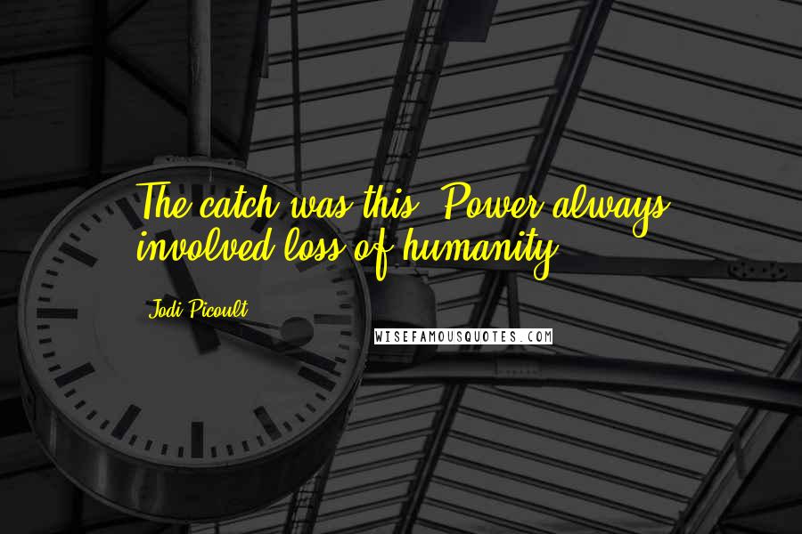 Jodi Picoult Quotes: The catch was this: Power always involved loss of humanity.