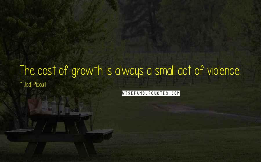 Jodi Picoult Quotes: The cost of growth is always a small act of violence.