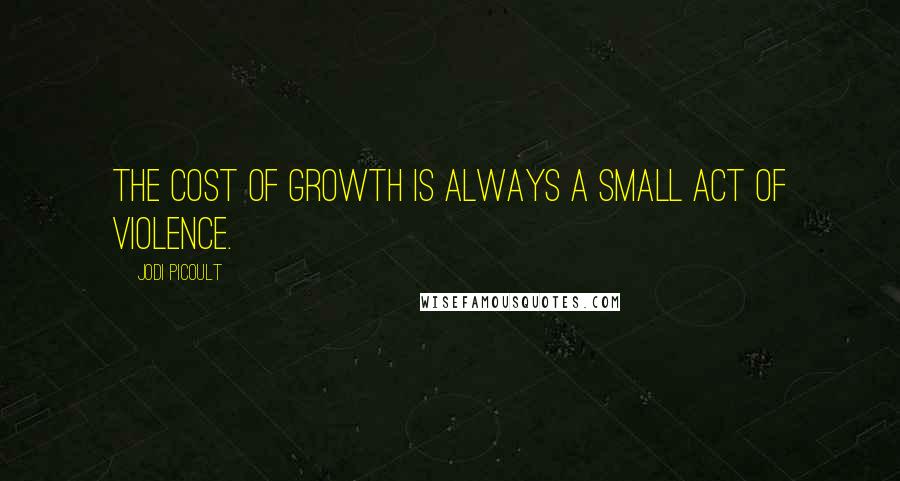 Jodi Picoult Quotes: The cost of growth is always a small act of violence.