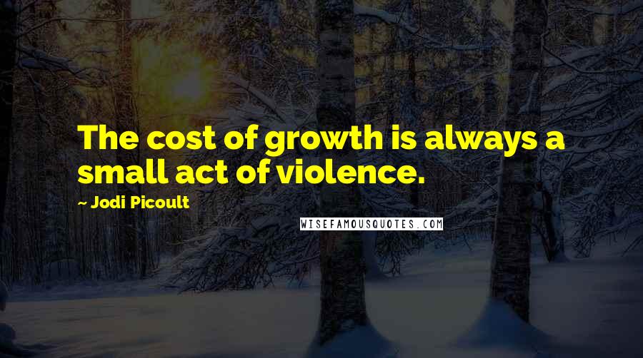 Jodi Picoult Quotes: The cost of growth is always a small act of violence.