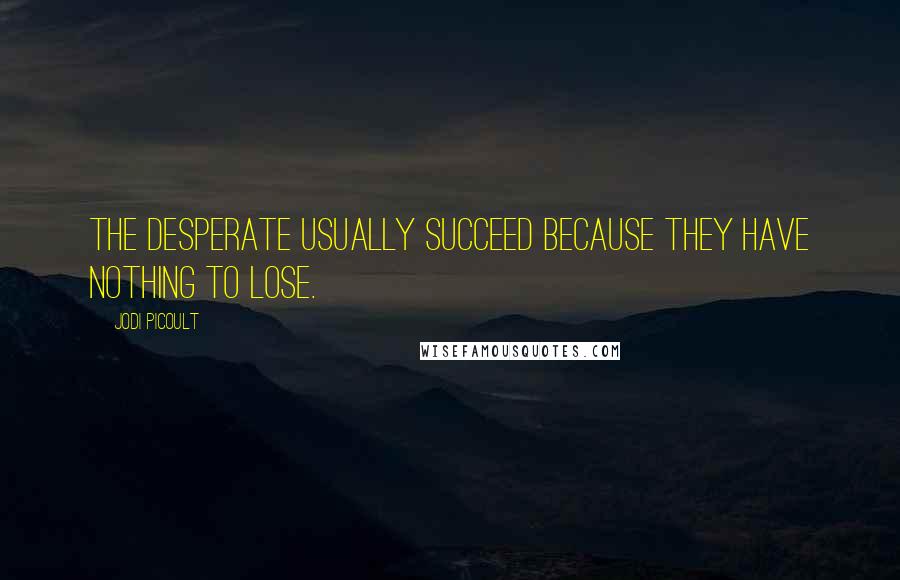Jodi Picoult Quotes: The desperate usually succeed because they have nothing to lose.